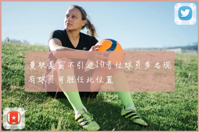 曼联夏窗不引进10号位球员多名现有球员可胜任此位置
