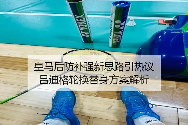 皇马后防补强新思路引热议 吕迪格轮换替身方案解析